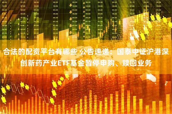 合法的配资平台有哪些 公告速递：国泰中证沪港深创新药产业ETF基金暂停申购、赎回业务