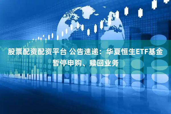 股票配资配资平台 公告速递：华夏恒生ETF基金暂停申购、赎回业务