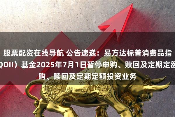 股票配资在线导航 公告速递：易方达标普消费品指数增强（QDII）基金2025年7月1日暂停申购、赎回及定期定额投资业务