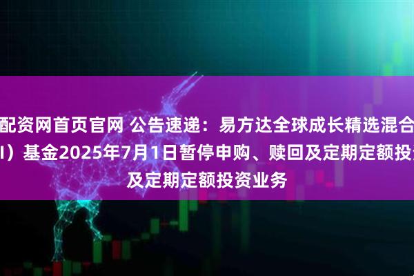 配资网首页官网 公告速递：易方达全球成长精选混合（QDII）基金2025年7月1日暂停申购、赎回及定期定额投资业务