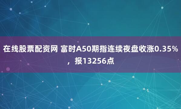 在线股票配资网 富时A50期指连续夜盘收涨0.35%，报13256点