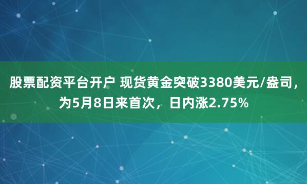 股票配资平台开户 现货黄金突破3380美元/盎司，为5月8日来首次，日内涨2.75%