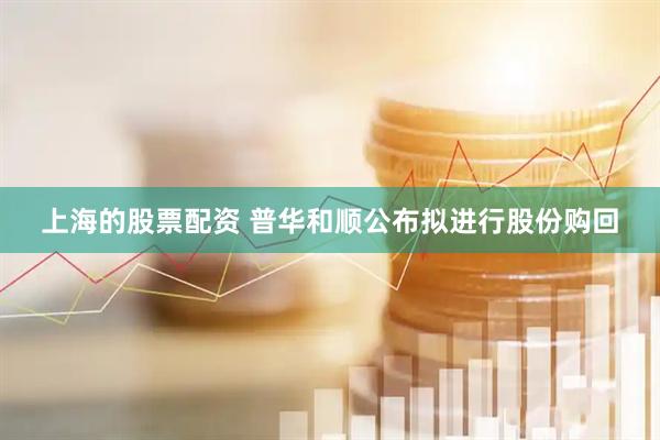 上海的股票配资 普华和顺公布拟进行股份购回