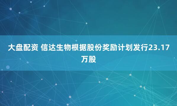 大盘配资 信达生物根据股份奖励计划发行23.17万股