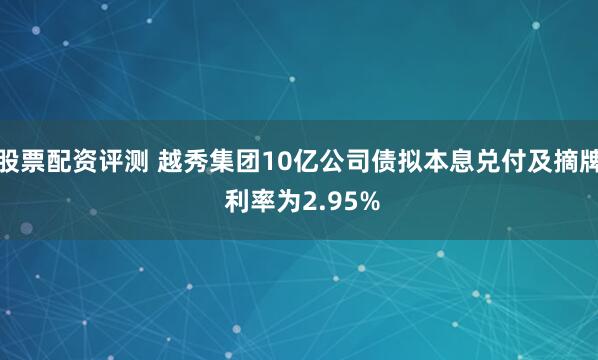 股票配资评测 越秀集团10亿公司债拟本息兑付及摘牌 利率为2.95%