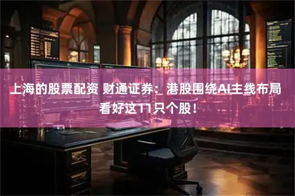 上海的股票配资 财通证券：港股围绕AI主线布局 看好这11只个股！