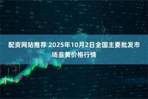 配资网站推荐 2025年10月2日全国主要批发市场韭黄价格行情