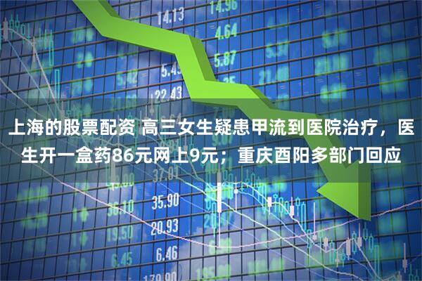 上海的股票配资 高三女生疑患甲流到医院治疗，医生开一盒药86元网上9元；重庆酉阳多部门回应