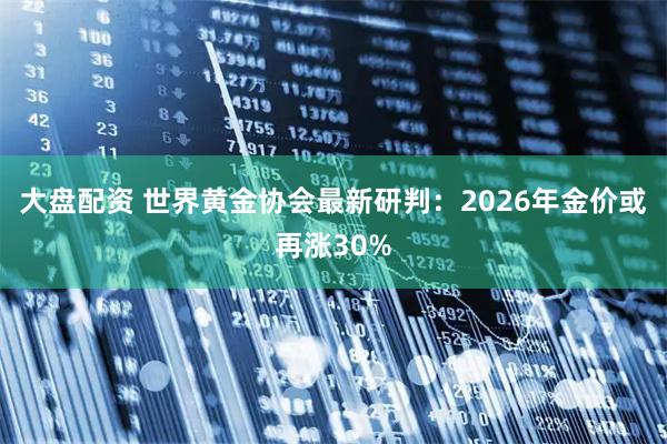 大盘配资 世界黄金协会最新研判：2026年金价或再涨30%